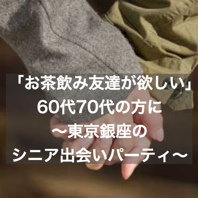 お茶飲み友達が欲しい 60代 70代の方に 東京 銀座シニア出会いパーティー 結婚相談所ブライダルゼルム 東京 銀座